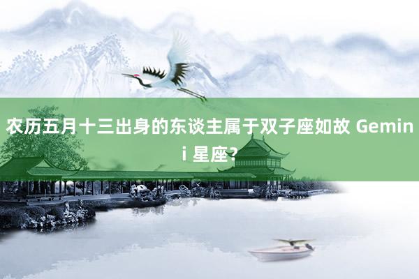 农历五月十三出身的东谈主属于双子座如故 Gemini 星座？